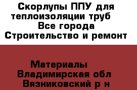 Скорлупы ППУ для теплоизоляции труб. - Все города Строительство и ремонт » Материалы   . Владимирская обл.,Вязниковский р-н